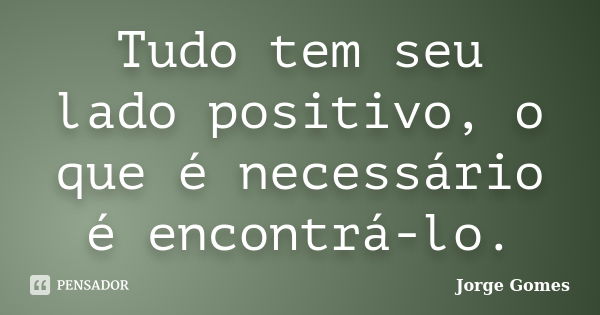 Tudo tem seu lado positivo, o que é necessário é encontrá-lo.... Frase de Jorge Gomes.