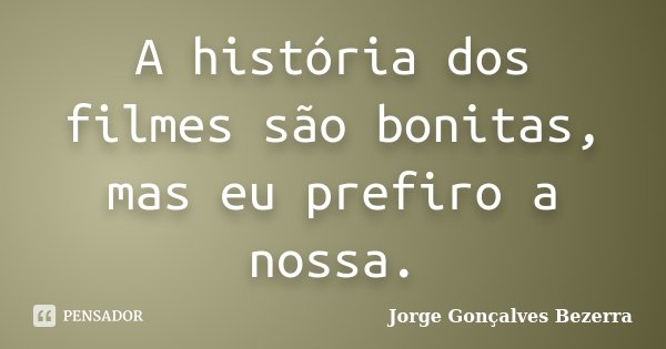 A história dos filmes são bonitas, mas eu prefiro a nossa.... Frase de Jorge Gonçalves Bezerra.
