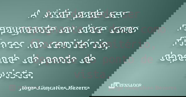 A vida pode ser repugnante ou doce como flores no cemitério, depende do ponto de vista.... Frase de Jorge Gonçalves Bezerra.