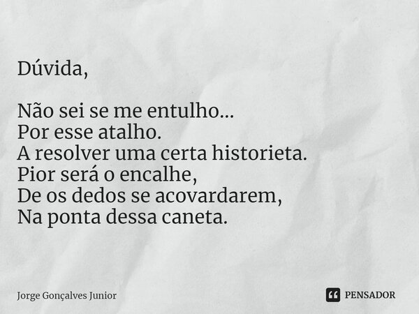 ⁠Dúvida, Não sei se me entulho... Por esse atalho. A resolver uma certa historieta. Pior será o encalhe, De os dedos se acovardarem, Na ponta dessa caneta.... Frase de Jorge Gonçalves Junior.