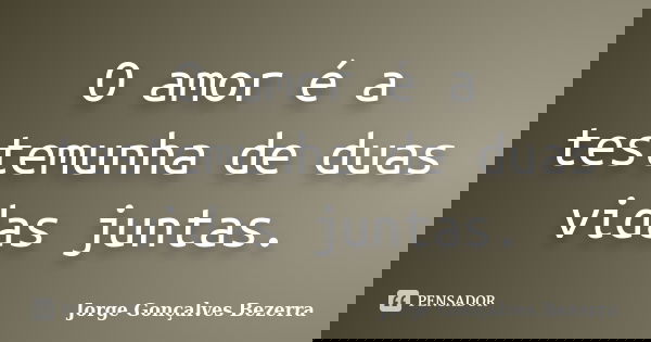 O amor é a testemunha de duas vidas juntas.... Frase de Jorge Gonçalves Bezerra.