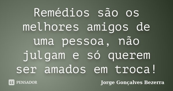 Remédios são os melhores amigos de uma pessoa, não julgam e só querem ser amados em troca!... Frase de Jorge Gonçalves Bezerra.