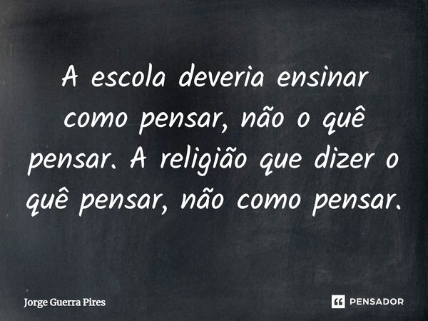 ⁠A escola deveria ensinar como pensar, não o quê pensar. A religião que dizer o quê pensar, não como pensar.... Frase de Jorge Guerra Pires.