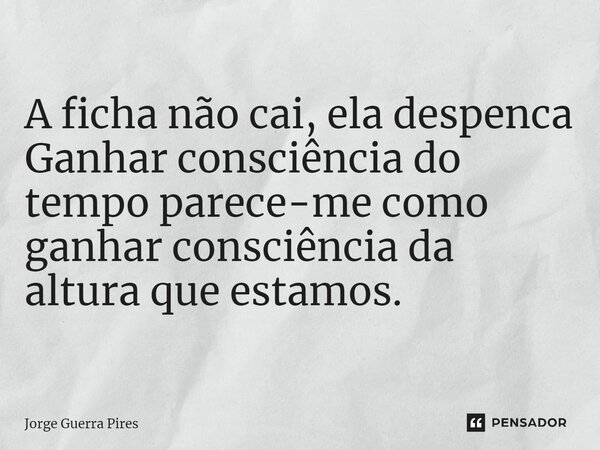 ⁠A ficha não cai, ela despenca Ganhar consciência do tempo parece-me como ganhar consciência da altura que estamos.... Frase de Jorge Guerra Pires.