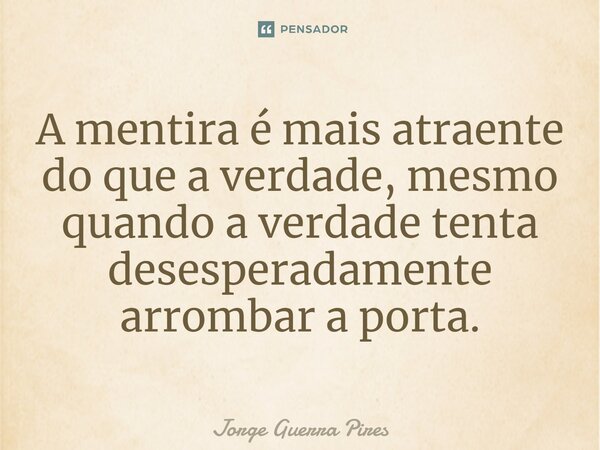 ⁠A mentira é mais atraente do que a verdade, mesmo quando a verdade tenta desesperadamente arrombar a porta.... Frase de Jorge Guerra Pires.