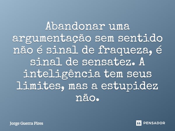 ⁠Abandonar uma argumentação sem sentido não é sinal de fraqueza, é sinal de sensatez. A inteligência tem seus limites, mas a estupidez não.... Frase de Jorge Guerra Pires.