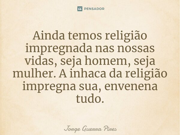 ⁠Ainda temos religião impregnada nas nossas vidas, seja homem, seja mulher. A inhaca da religião impregna sua, envenena tudo.... Frase de Jorge Guerra Pires.
