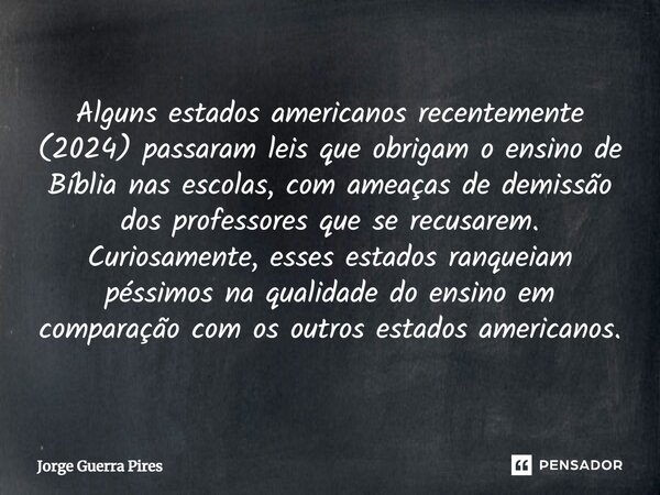 ⁠Alguns estados americanos recentemente (2024) passaram leis que obrigam o ensino de Bíblia nas escolas, com ameaças de demissão dos professores que se recusare... Frase de Jorge Guerra Pires.