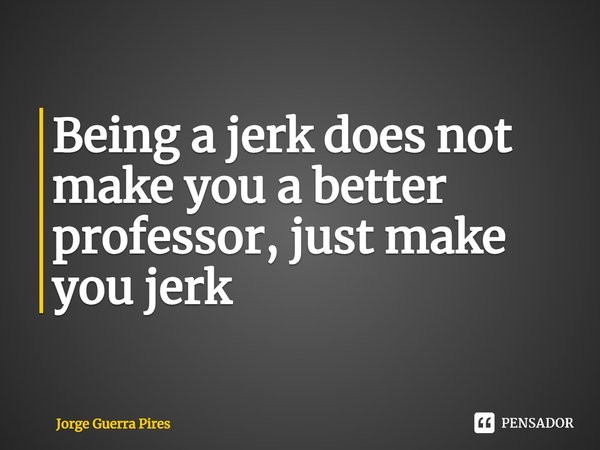 ⁠Being a jerk does not make you a better professor, just make you jerk... Frase de Jorge Guerra Pires.