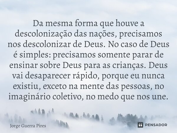 Da mesma forma que houve a descolonização das nações, precisamos nos descolonizar de Deus. No caso de Deus é simples: precisamos somente parar de ensinar sobre... Frase de Jorge Guerra Pires.
