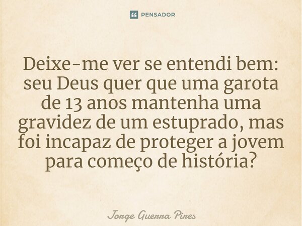 ⁠Deixe-me ver se entendi bem: seu Deus quer que uma garota de 13 anos mantenha uma gravidez de um estuprado, mas foi incapaz de proteger a jovem para começo de ... Frase de Jorge Guerra Pires.
