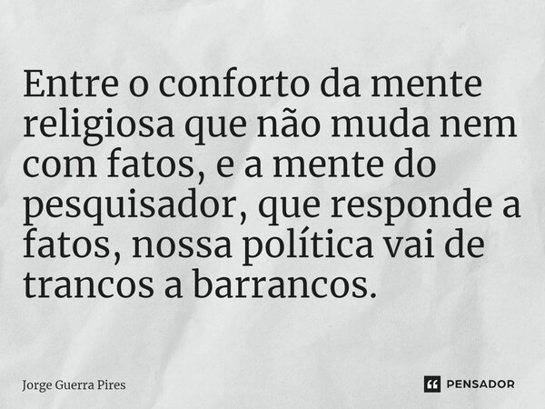 ⁠Entre o conforto da mente religiosa que não muda nem com fatos, e a mente do pesquisador, que responde a fatos, nossa política vai de trancos a barrancos.... Frase de Jorge Guerra Pires.