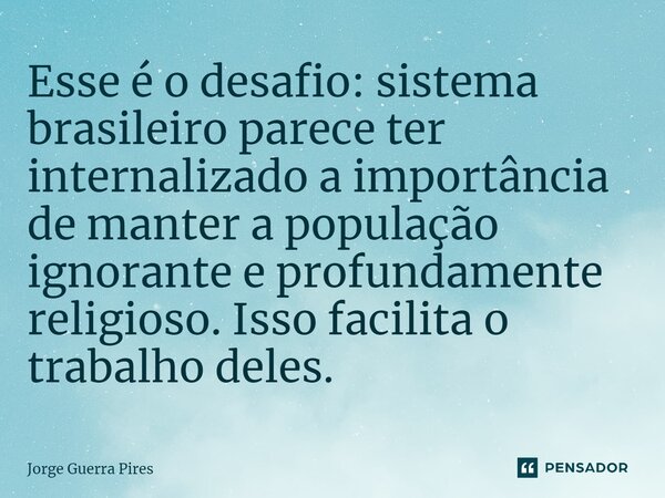 ⁠Esse é o desafio: sistema brasileiro parece ter internalizado a importância de manter a população ignorante e profundamente religioso. Isso facilita o trabalho... Frase de Jorge Guerra Pires.