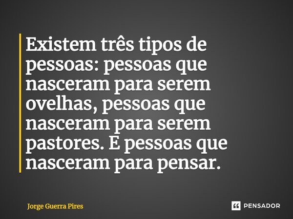 ⁠Existem três tipos de pessoas: pessoas que nasceram para serem ovelhas, pessoas que nasceram para serem pastores. E pessoas que nasceram para pensar.... Frase de Jorge Guerra Pires.
