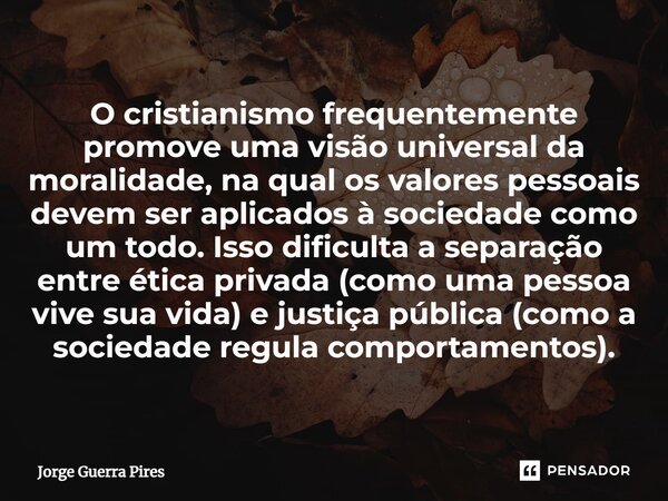 ⁠O cristianismo frequentemente promove uma visão universal da moralidade, na qual os valores pessoais devem ser aplicados à sociedade como um todo. Isso dificul... Frase de Jorge Guerra Pires.