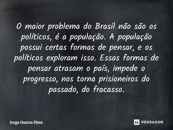 ⁠O maior problema do Brasil não são os políticos, é a população. A população possui certas formas de pensar, e os políticos exploram isso. Essas formas de pensa... Frase de Jorge Guerra Pires.