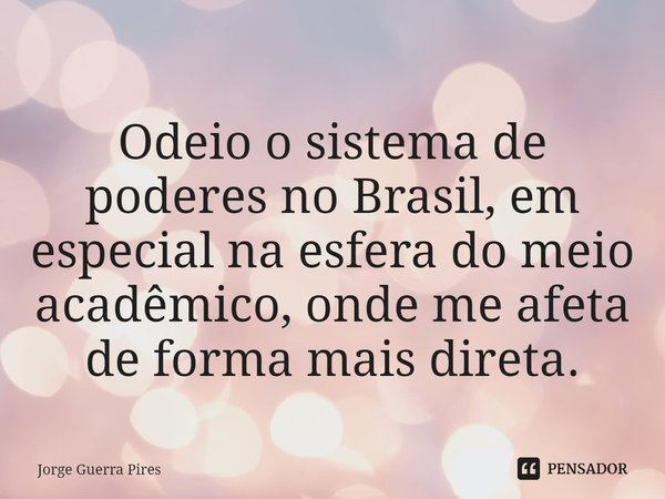 ⁠Odeio o sistema de poderes no Brasil, em especial na esfera do meio acadêmico, onde me afeta de forma mais direta.... Frase de Jorge Guerra Pires.