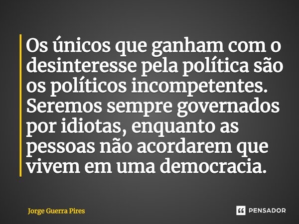 ⁠Os únicos que ganham com o desinteresse pela política são os políticos incompetentes. Seremos sempre governados por idiotas, enquanto as pessoas não acordarem ... Frase de Jorge Guerra Pires.