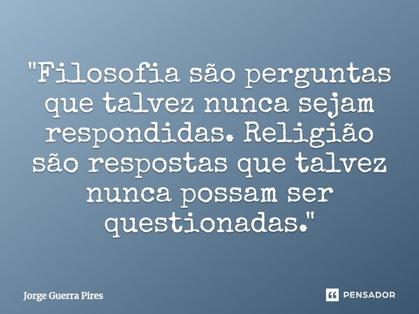 ⁠"Filosofia são perguntas que talvez nunca sejam respondidas. Religião são respostas que talvez nunca possam ser questionadas."... Frase de Jorge Guerra Pires.