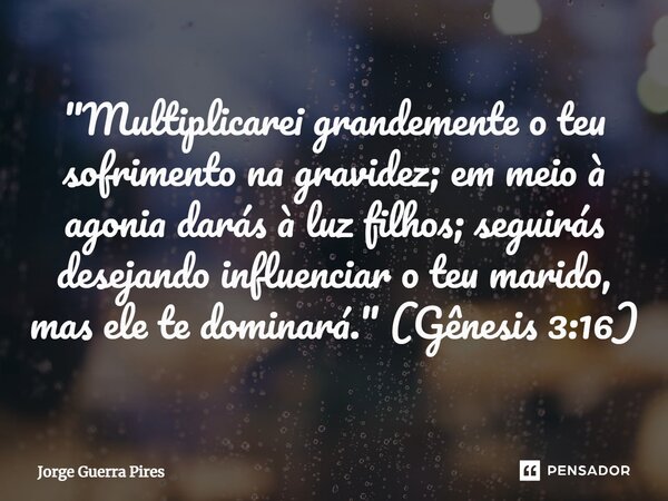 ⁠"Multiplicarei grandemente o teu sofrimento na gravidez; em meio à agonia darás à luz filhos; seguirás desejando influenciar o teu marido, mas ele te domi... Frase de Jorge Guerra Pires.