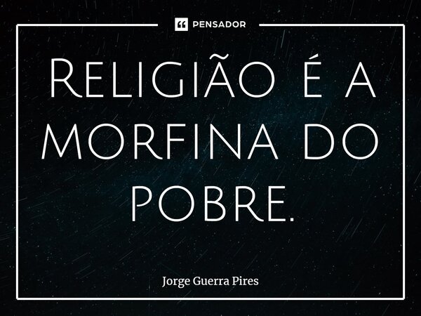 ⁠Religião é a morfina do pobre.... Frase de Jorge Guerra Pires.