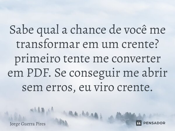 ⁠Sabe qual a chance de você me transformar em um crente? primeiro tente me converter em PDF. Se conseguir me abrir sem erros, eu viro crente.... Frase de Jorge Guerra Pires.