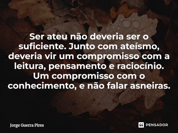 ⁠Ser ateu não deveria ser o suficiente. Junto com ateísmo, deveria vir um compromisso com a leitura, pensamento e raciocínio. Um compromisso com o conhecimento,... Frase de Jorge Guerra Pires.