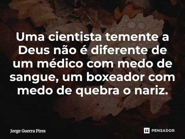⁠Uma cientista temente a Deus não é diferente de um médico com medo de sangue, um boxeador com medo de quebra o nariz.... Frase de Jorge Guerra Pires.