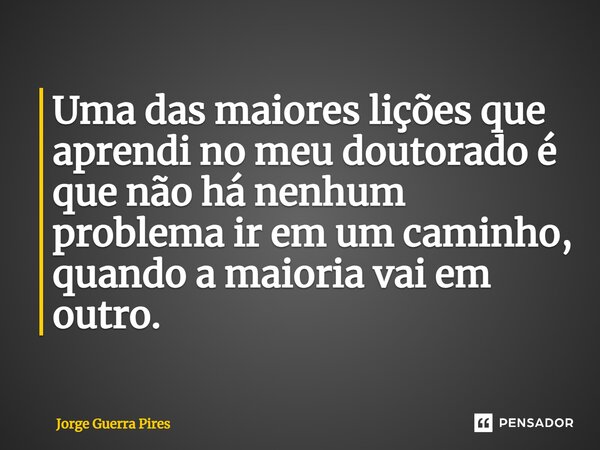 ⁠Uma das maiores lições que aprendi no meu doutorado é que não há nenhum problema ir em um caminho, quando a maioria vai em outro.... Frase de Jorge Guerra Pires.