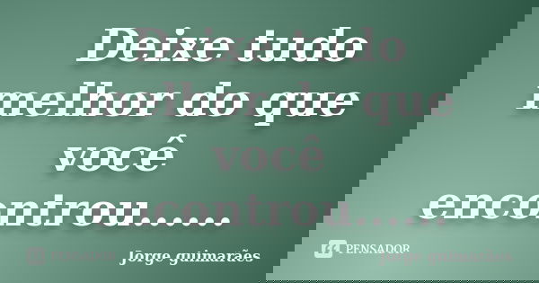 Deixe tudo melhor do que você encontrou......... Frase de Jorge guimarães.