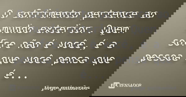 O sofrimento pertence ao mundo exterior. Quem sofre não é você, é a pessoa que você pensa que é...... Frase de Jorge guimarães.