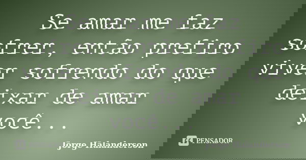 Se amar me faz sofrer, então prefiro viver sofrendo do que deixar de amar você...... Frase de Jorge Halanderson.
