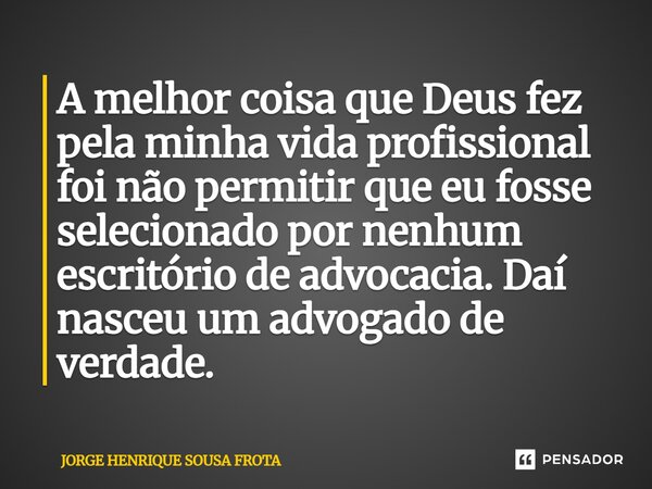 ⁠A melhor coisa que Deus fez pela minha vida profissional foi não permitir que eu fosse selecionado por nenhum escritório de advocacia. Daí nasceu um advogado d... Frase de JORGE HENRIQUE SOUSA FROTA.