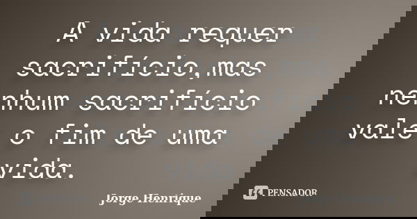 A vida requer sacrifício,mas nenhum sacrifício vale o fim de uma vida.... Frase de Jorge Henrique.