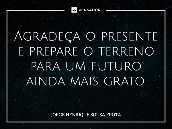 ⁠Agradeça o presente e prepare o terreno para um futuro ainda mais grato.... Frase de JORGE HENRIQUE SOUSA FROTA.