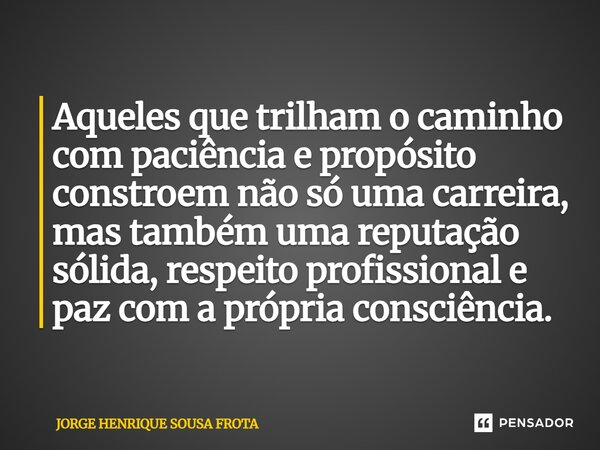 ⁠Aqueles que trilham o caminho com paciência e propósito constroem não só uma carreira, mas também uma reputação sólida, respeito profissional e paz com a própr... Frase de JORGE HENRIQUE SOUSA FROTA.