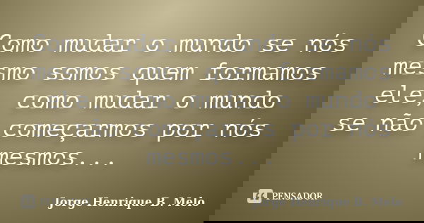 Como mudar o mundo se nós mesmo somos quem formamos ele, como mudar o mundo se não começarmos por nós mesmos...... Frase de Jorge Henrique B. Melo.