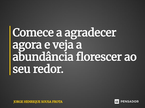 ⁠Comece a agradecer agora e veja a abundância florescer ao seu redor.... Frase de JORGE HENRIQUE SOUSA FROTA.