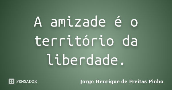 A amizade é o território da liberdade.... Frase de Jorge Henrique de Freitas Pinho.