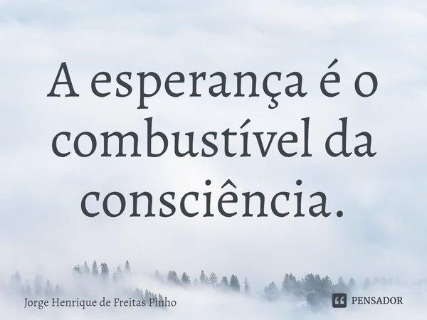 ⁠A esperança é o combustível da consciência.... Frase de Jorge Henrique de Freitas Pinho.