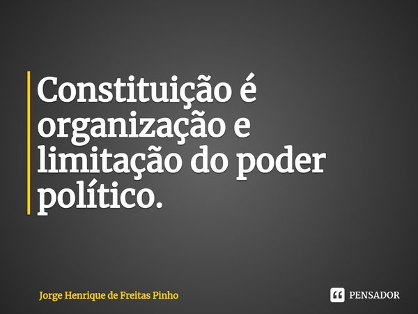⁠Constituição é organização e limitação do poder político.... Frase de Jorge Henrique de Freitas Pinho.