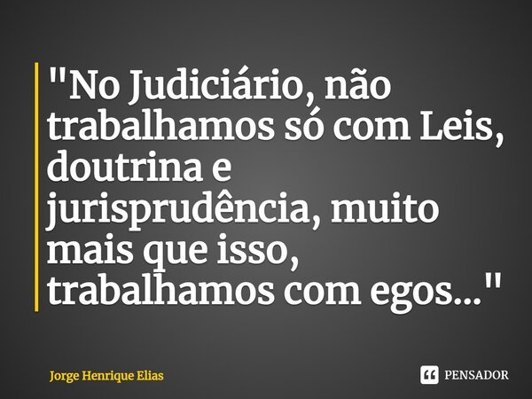 "No Judiciário, não trabalhamos só com Leis, doutrina e jurisprudência, muito mais que isso, trabalhamos com egos..."... Frase de Jorge Henrique Elias.