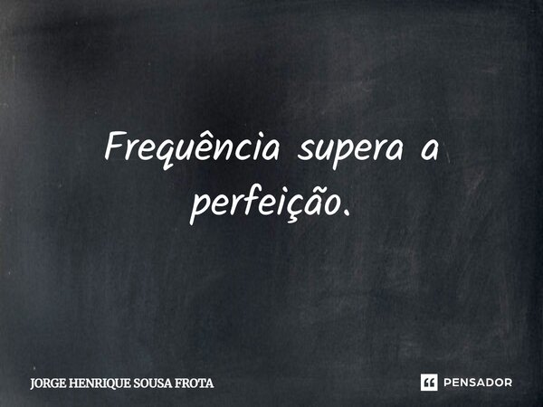 ⁠Frequência supera a perfeição.... Frase de JORGE HENRIQUE SOUSA FROTA.