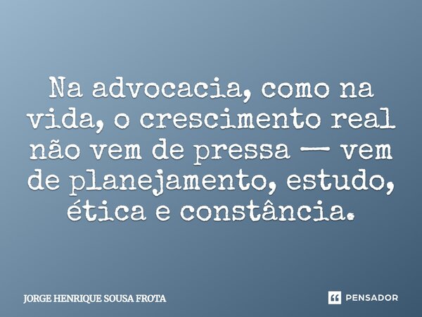 ⁠Na advocacia, como na vida, o crescimento real não vem de pressa — vem de planejamento, estudo, ética e constância.... Frase de JORGE HENRIQUE SOUSA FROTA.