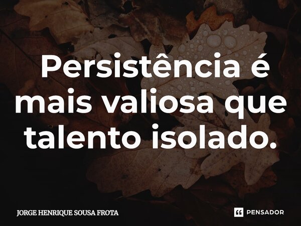 ⁠ Persistência é mais valiosa que talento isolado.... Frase de JORGE HENRIQUE SOUSA FROTA.