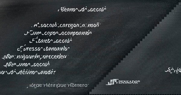 Poema da sacola A sacola carrega a mão
E um corpo acompanha
É tanta sacola
É pressa tamanha
Que ninguém percebeu
Que uma sacola
Se jogou do décimo andar.... Frase de Jorge Henrique Romero.