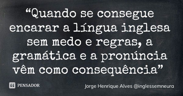 “Quando se consegue encarar a língua inglesa sem medo e regras, a gramática e a pronúncia vêm como consequência”... Frase de Jorge Henrique Alves inglessemneura.