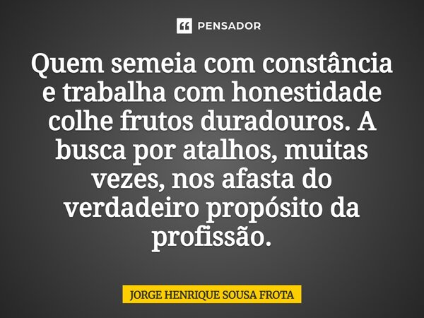 ⁠Quem semeia com constância e trabalha com honestidade colhe frutos duradouros.A busca por atalhos, muitas vezes, nos afasta do verdadeiro propósito da profissã... Frase de JORGE HENRIQUE SOUSA FROTA.