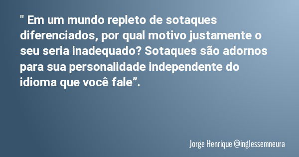 " Em um mundo repleto de sotaques diferenciados, por qual motivo justamente o seu seria inadequado? Sotaques são adornos para sua personalidade independent... Frase de Jorge Henrique inglessemneura.