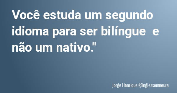 Você estuda um segundo idioma para ser bilíngue e não um nativo."... Frase de Jorge Henrique inglessemneura.
